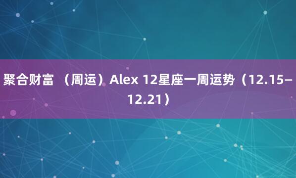 聚合财富 （周运）Alex 12星座一周运势（12.15—12.21）