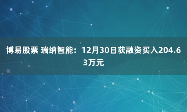 博易股票 瑞纳智能：12月30日获融资买入204.63万元