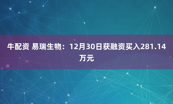 牛配资 易瑞生物：12月30日获融资买入281.14万元