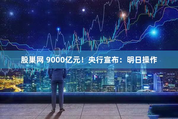 股巢网 9000亿元！央行宣布：明日操作