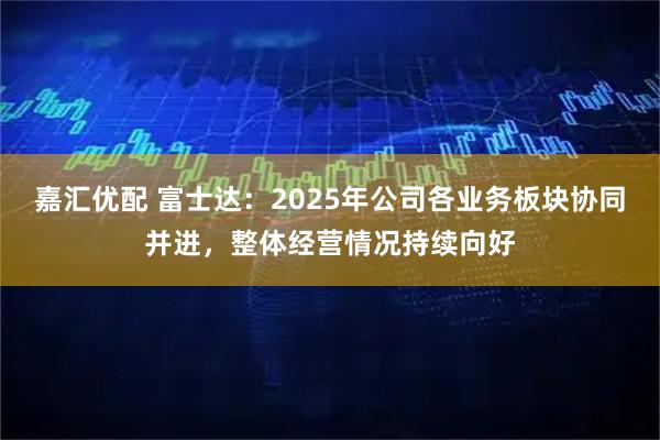 嘉汇优配 富士达：2025年公司各业务板块协同并进，整体经营情况持续向好