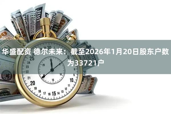 华盛配资 德尔未来：截至2026年1月20日股东户数为33721户