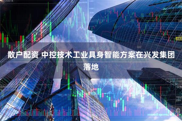 散户配资 中控技术工业具身智能方案在兴发集团落地