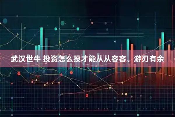 武汉世牛 投资怎么投才能从从容容、游刃有余