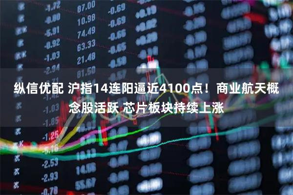 纵信优配 沪指14连阳逼近4100点！商业航天概念股活跃 芯片板块持续上涨