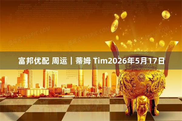 富邦优配 周运｜蒂姆 Tim2026年5月17日