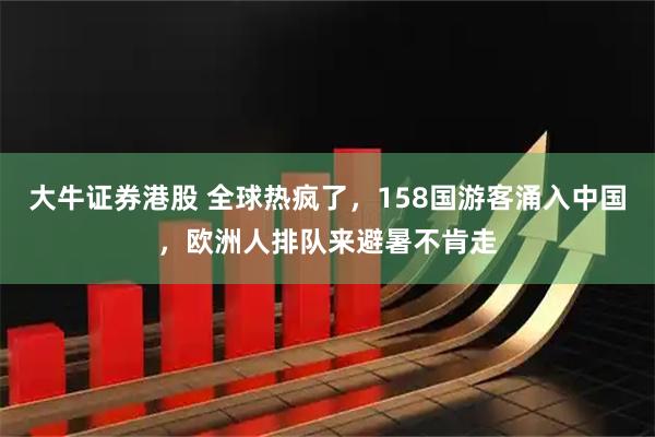 大牛证券港股 全球热疯了，158国游客涌入中国，欧洲人排队来避暑不肯走