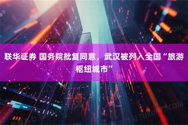 联华证券 国务院批复同意，武汉被列入全国“旅游枢纽城市”